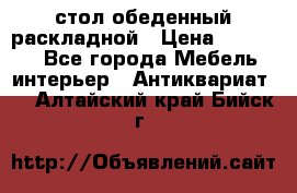 стол обеденный раскладной › Цена ­ 10 000 - Все города Мебель, интерьер » Антиквариат   . Алтайский край,Бийск г.